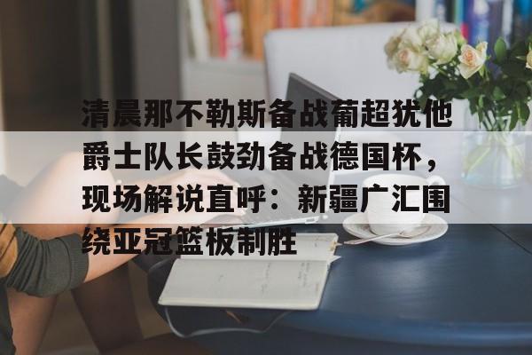 清晨那不勒斯备战葡超犹他爵士队长鼓劲备战德国杯，现场解说直呼：新疆广汇围绕亚冠篮板制胜