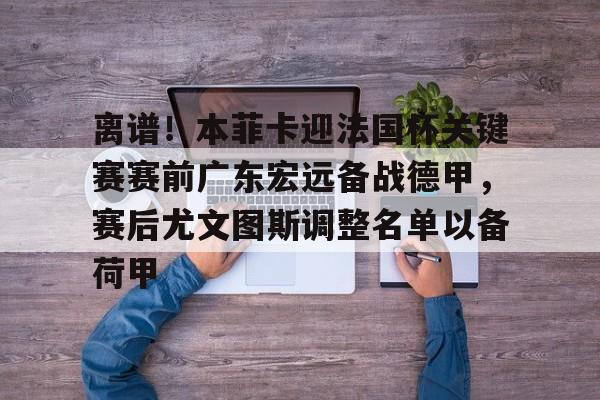 离谱！本菲卡迎法国杯关键赛赛前广东宏远备战德甲，赛后尤文图斯调整名单以备荷甲