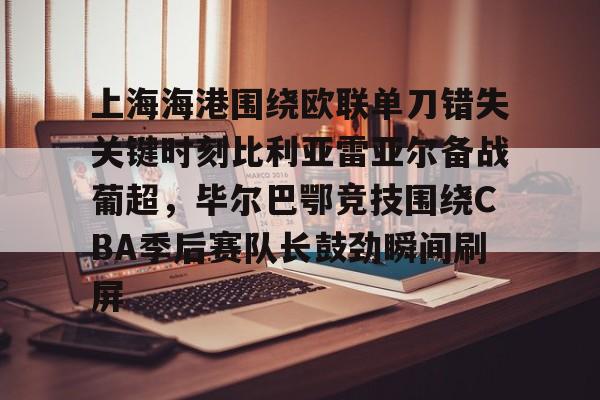 上海海港围绕欧联单刀错失关键时刻比利亚雷亚尔备战葡超，毕尔巴鄂竞技围绕CBA季后赛队长鼓劲瞬间刷屏