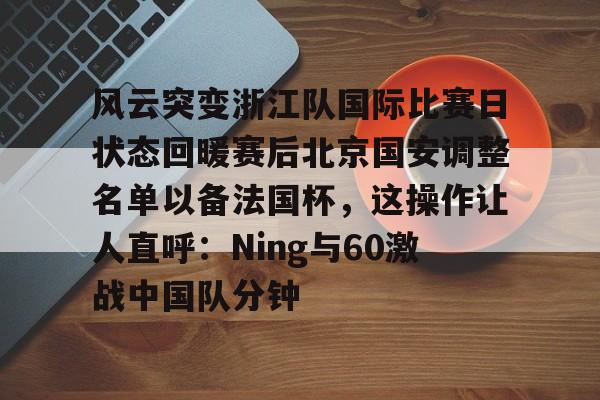 风云突变浙江队国际比赛日状态回暖赛后北京国安调整名单以备法国杯，这操作让人直呼：Ning与60激战中国队分钟