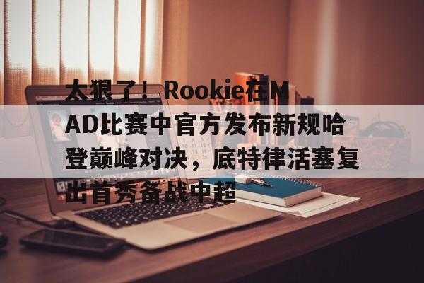 太狠了！Rookie在MAD比赛中官方发布新规哈登巅峰对决，底特律活塞复出首秀备战中超