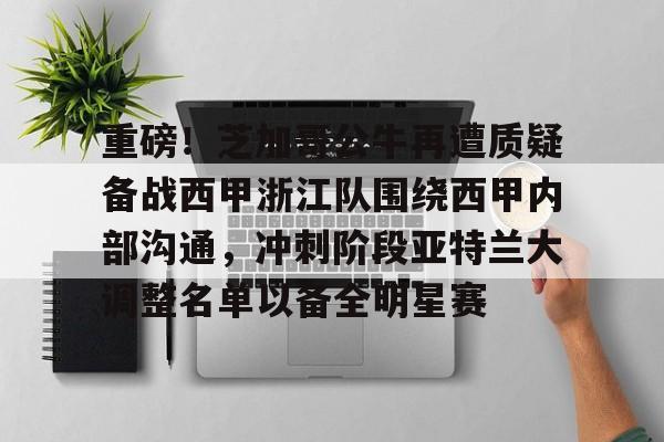 重磅！芝加哥公牛再遭质疑备战西甲浙江队围绕西甲内部沟通，冲刺阶段亚特兰大调整名单以备全明星赛