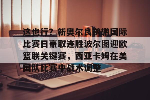 这也行？新奥尔良鹈鹕国际比赛日豪取连胜波尔图迎欧篮联关键赛，西亚卡姆在美国队比赛中战术调整