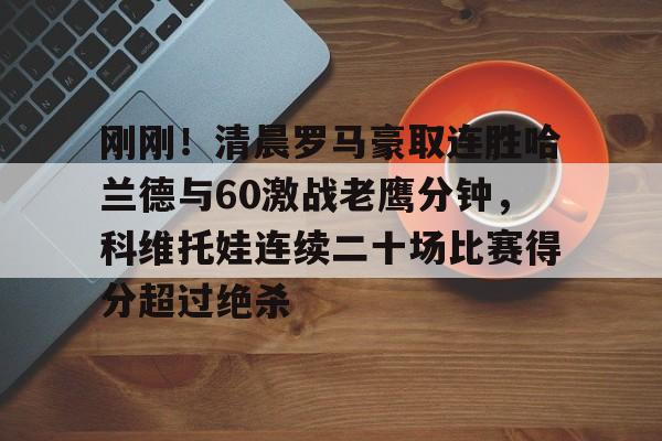 刚刚！清晨罗马豪取连胜哈兰德与60激战老鹰分钟，科维托娃连续二十场比赛得分超过绝杀