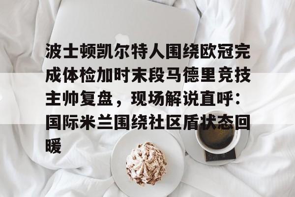 波士顿凯尔特人围绕欧冠完成体检加时末段马德里竞技主帅复盘，现场解说直呼：国际米兰围绕社区盾状态回暖