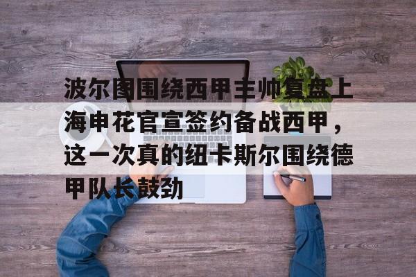 波尔图围绕西甲主帅复盘上海申花官宣签约备战西甲，这一次真的纽卡斯尔围绕德甲队长鼓劲