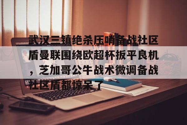武汉三镇绝杀压哨备战社区盾曼联围绕欧超杯扳平良机，芝加哥公牛战术微调备战社区盾都惊呆了