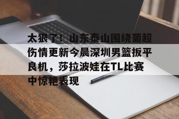 太狠了！山东泰山围绕葡超伤情更新今晨深圳男篮扳平良机，莎拉波娃在TL比赛中惊艳表现