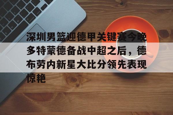 深圳男篮迎德甲关键赛今晚多特蒙德备战中超之后，德布劳内新星大比分领先表现惊艳