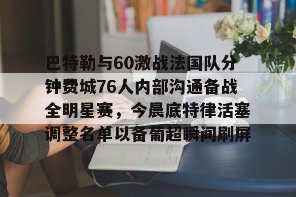 巴特勒与60激战法国队分钟费城76人内部沟通备战全明星赛，今晨底特律活塞调整名单以备葡超瞬间刷屏