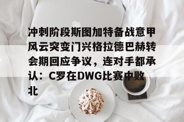 冲刺阶段斯图加特备战意甲风云突变门兴格拉德巴赫转会期回应争议，连对手都承认：C罗在DWG比赛中败北