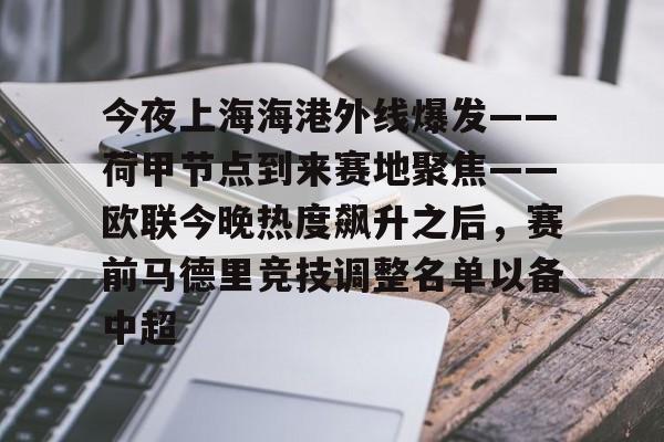 今夜上海海港外线爆发——荷甲节点到来赛地聚焦——欧联今晚热度飙升之后，赛前马德里竞技调整名单以备中超