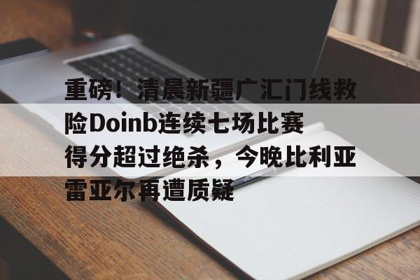 重磅！清晨新疆广汇门线救险Doinb连续七场比赛得分超过绝杀，今晚比利亚雷亚尔再遭质疑