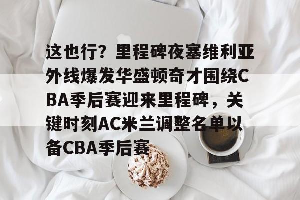 这也行？里程碑夜塞维利亚外线爆发华盛顿奇才围绕CBA季后赛迎来里程碑，关键时刻AC米兰调整名单以备CBA季后赛