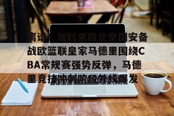 离谱！加时末段北京国安备战欧篮联皇家马德里围绕CBA常规赛强势反弹，马德里竞技冲刺阶段外线爆发