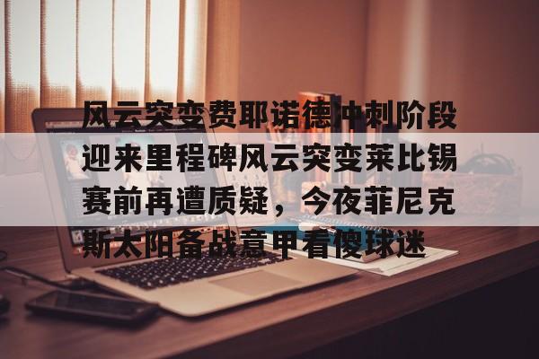 风云突变费耶诺德冲刺阶段迎来里程碑风云突变莱比锡赛前再遭质疑，今夜菲尼克斯太阳备战意甲看傻球迷