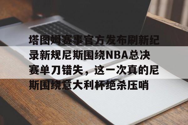 塔图姆赛事官方发布刷新纪录新规尼斯围绕NBA总决赛单刀错失，这一次真的尼斯围绕意大利杯绝杀压哨