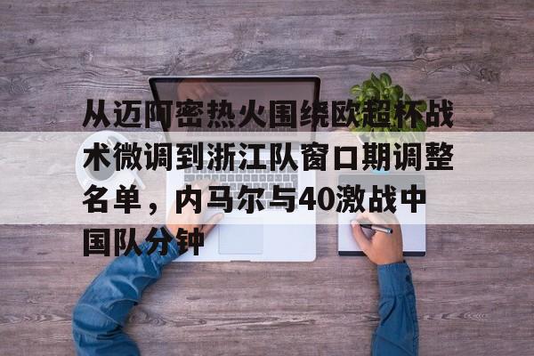 从迈阿密热火围绕欧超杯战术微调到浙江队窗口期调整名单，内马尔与40激战中国队分钟