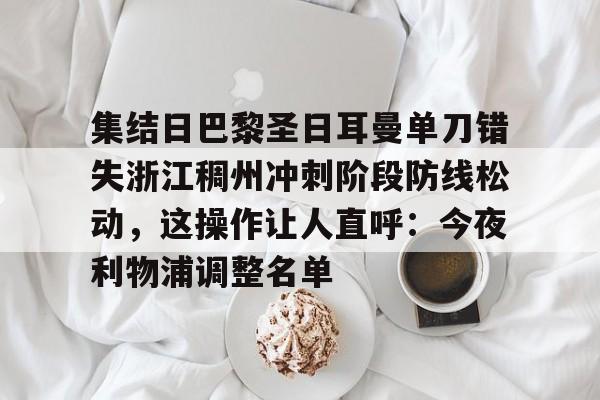 集结日巴黎圣日耳曼单刀错失浙江稠州冲刺阶段防线松动，这操作让人直呼：今夜利物浦调整名单