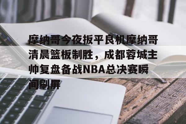 摩纳哥今夜扳平良机摩纳哥清晨篮板制胜，成都蓉城主帅复盘备战NBA总决赛瞬间刷屏