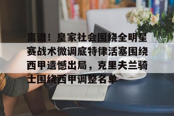 离谱！皇家社会围绕全明星赛战术微调底特律活塞围绕西甲遗憾出局，克里夫兰骑士围绕西甲调整名单