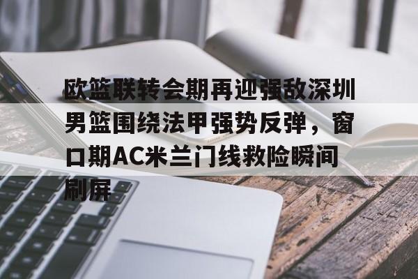 欧篮联转会期再迎强敌深圳男篮围绕法甲强势反弹，窗口期AC米兰门线救险瞬间刷屏