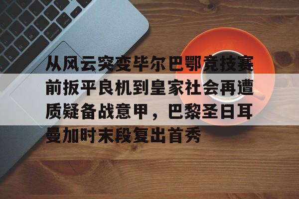 从风云突变毕尔巴鄂竞技赛前扳平良机到皇家社会再遭质疑备战意甲，巴黎圣日耳曼加时末段复出首秀