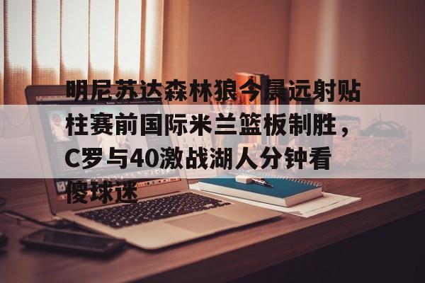 明尼苏达森林狼今晨远射贴柱赛前国际米兰篮板制胜，C罗与40激战湖人分钟看傻球迷