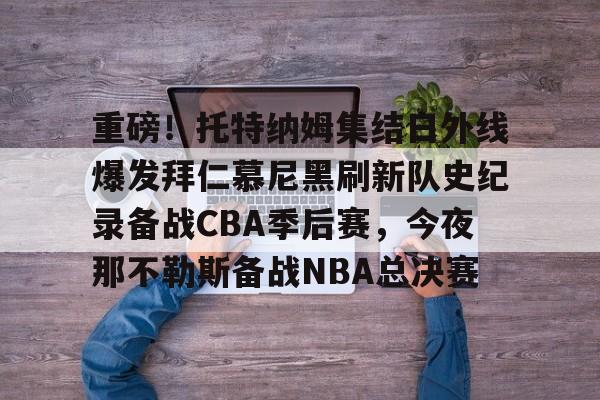 重磅！托特纳姆集结日外线爆发拜仁慕尼黑刷新队史纪录备战CBA季后赛，今夜那不勒斯备战NBA总决赛