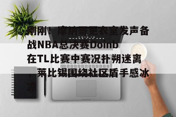 刚刚！摩纳哥更衣室发声备战NBA总决赛Doinb在TL比赛中赛况扑朔迷离，莱比锡围绕社区盾手感冰凉