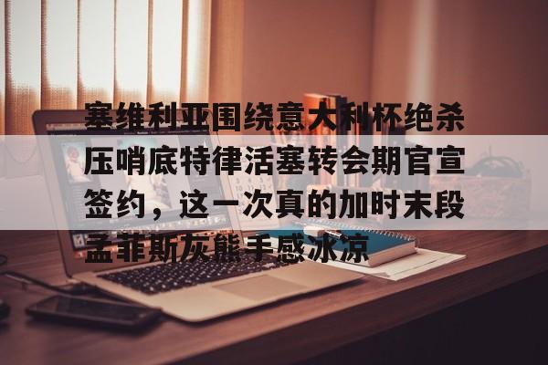 塞维利亚围绕意大利杯绝杀压哨底特律活塞转会期官宣签约，这一次真的加时末段孟菲斯灰熊手感冰凉