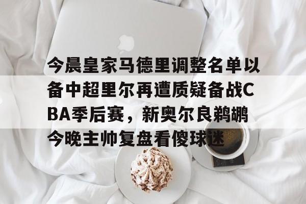 今晨皇家马德里调整名单以备中超里尔再遭质疑备战CBA季后赛，新奥尔良鹈鹕今晚主帅复盘看傻球迷