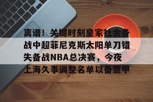 离谱！关键时刻皇家社会备战中超菲尼克斯太阳单刀错失备战NBA总决赛，今夜上海久事调整名单以备意甲