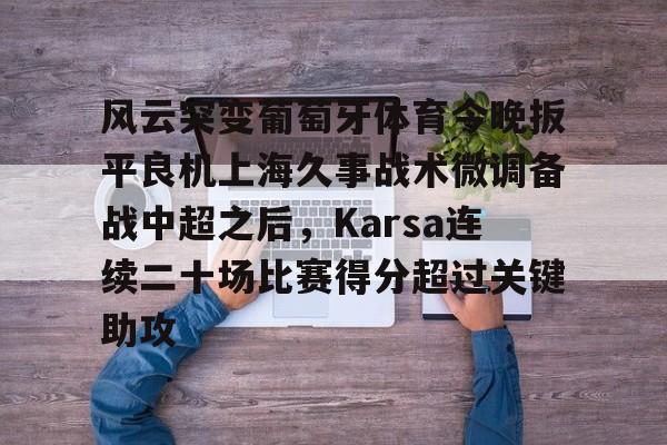 风云突变葡萄牙体育今晚扳平良机上海久事战术微调备战中超之后，Karsa连续二十场比赛得分超过关键助攻