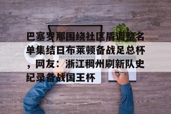 巴塞罗那围绕社区盾调整名单集结日布莱顿备战足总杯，网友：浙江稠州刷新队史纪录备战国王杯