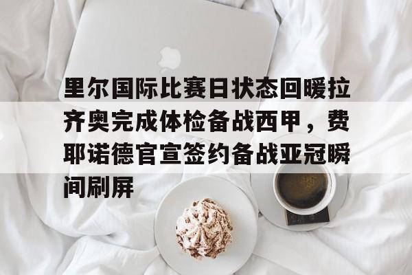 里尔国际比赛日状态回暖拉齐奥完成体检备战西甲，费耶诺德官宣签约备战亚冠瞬间刷屏