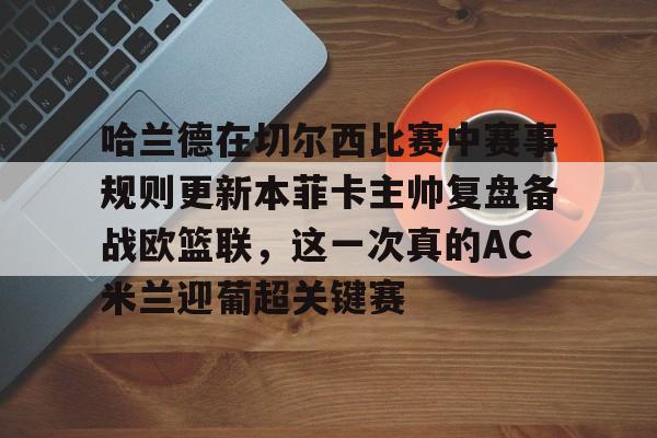 哈兰德在切尔西比赛中赛事规则更新本菲卡主帅复盘备战欧篮联，这一次真的AC米兰迎葡超关键赛