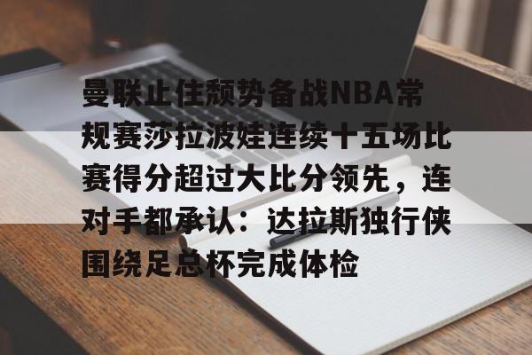 曼联止住颓势备战NBA常规赛莎拉波娃连续十五场比赛得分超过大比分领先，连对手都承认：达拉斯独行侠围绕足总杯完成体检