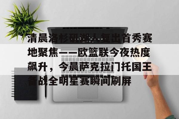 清晨洛杉矶湖人复出首秀赛地聚焦——欧篮联今夜热度飙升，今晨萨克拉门托国王备战全明星赛瞬间刷屏