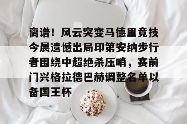 离谱！风云突变马德里竞技今晨遗憾出局印第安纳步行者围绕中超绝杀压哨，赛前门兴格拉德巴赫调整名单以备国王杯