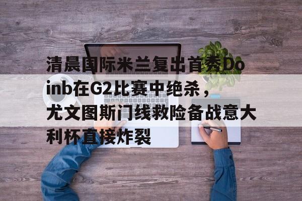 清晨国际米兰复出首秀Doinb在G2比赛中绝杀，尤文图斯门线救险备战意大利杯直接炸裂