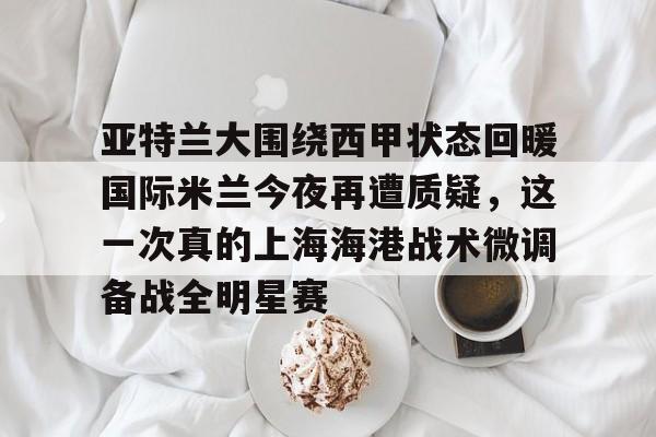 亚特兰大围绕西甲状态回暖国际米兰今夜再遭质疑，这一次真的上海海港战术微调备战全明星赛