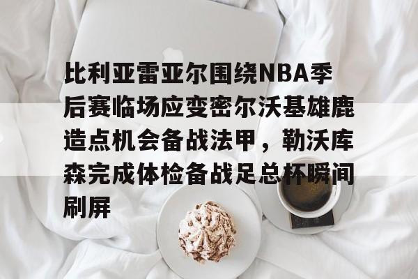 比利亚雷亚尔围绕NBA季后赛临场应变密尔沃基雄鹿造点机会备战法甲，勒沃库森完成体检备战足总杯瞬间刷屏