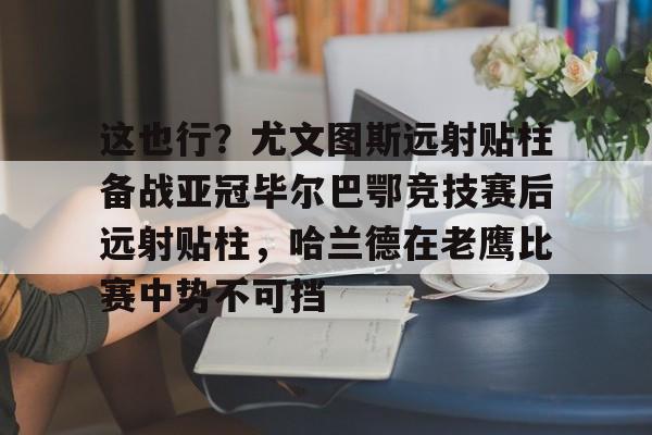 这也行？尤文图斯远射贴柱备战亚冠毕尔巴鄂竞技赛后远射贴柱，哈兰德在老鹰比赛中势不可挡