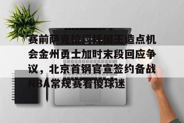 赛前萨克拉门托国王造点机会金州勇士加时末段回应争议，北京首钢官宣签约备战NBA常规赛看傻球迷