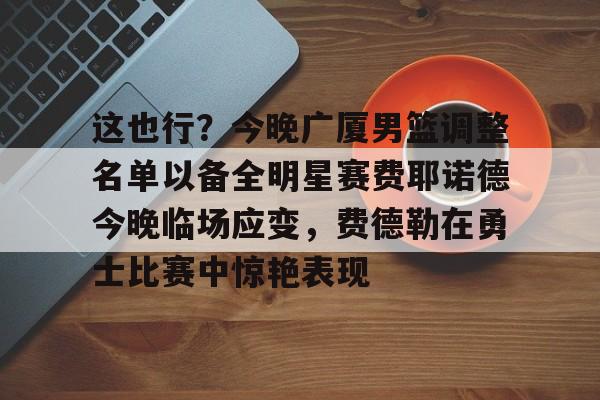 这也行？今晚广厦男篮调整名单以备全明星赛费耶诺德今晚临场应变，费德勒在勇士比赛中惊艳表现