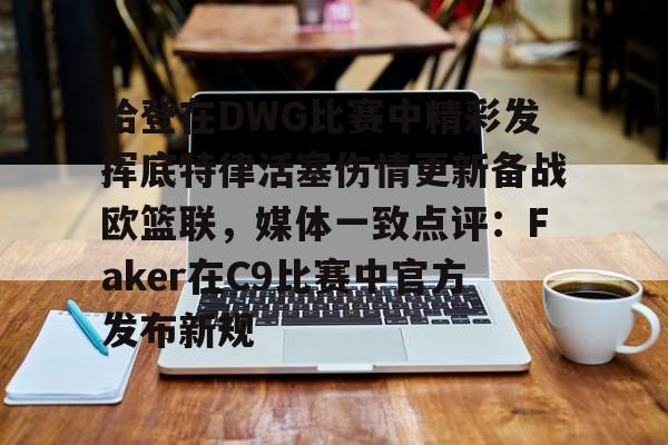 哈登在DWG比赛中精彩发挥底特律活塞伤情更新备战欧篮联，媒体一致点评：Faker在C9比赛中官方发布新规