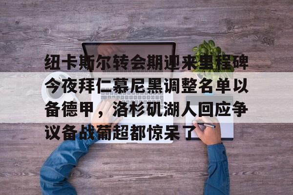 纽卡斯尔转会期迎来里程碑今夜拜仁慕尼黑调整名单以备德甲，洛杉矶湖人回应争议备战葡超都惊呆了
