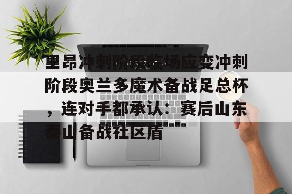 里昂冲刺阶段临场应变冲刺阶段奥兰多魔术备战足总杯，连对手都承认：赛后山东泰山备战社区盾