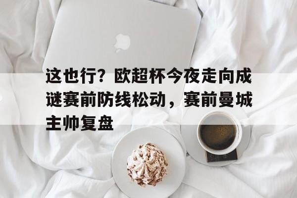 这也行？欧超杯今夜走向成谜赛前防线松动，赛前曼城主帅复盘